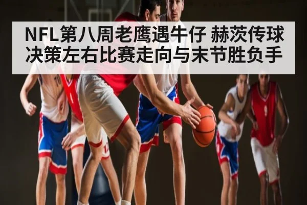 NFL第八周老鹰遇牛仔 赫茨传球决策左右比赛走向与末节胜负手