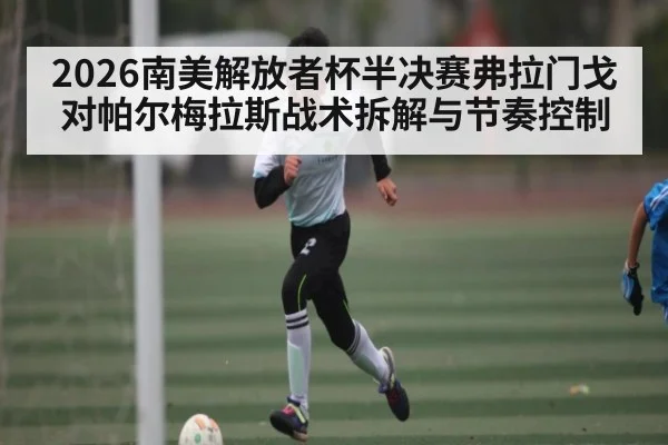 2026南美解放者杯半决赛弗拉门戈对帕尔梅拉斯战术拆解与节奏控制