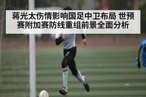 蒋光太伤情影响国足中卫布局 世预赛附加赛防线重组前景全面分析