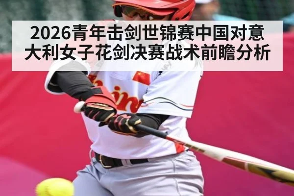 2026青年击剑世锦赛中国对意大利女子花剑决赛战术前瞻分析