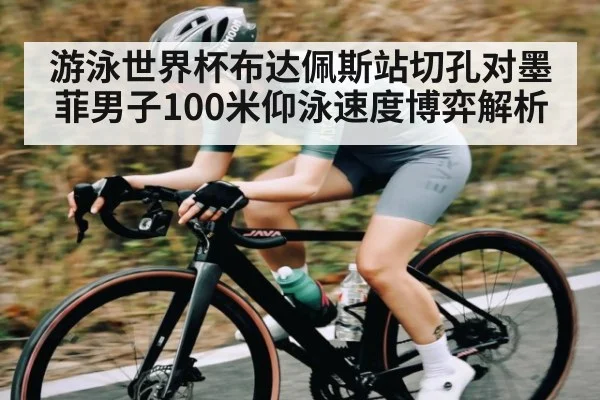 游泳世界杯布达佩斯站切孔对墨菲男子100米仰泳速度博弈解析